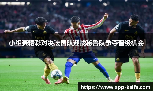 小组赛精彩对决法国队迎战秘鲁队争夺晋级机会